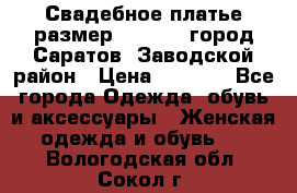 Свадебное платье размер 48- 50.  город Саратов  Заводской район › Цена ­ 8 700 - Все города Одежда, обувь и аксессуары » Женская одежда и обувь   . Вологодская обл.,Сокол г.